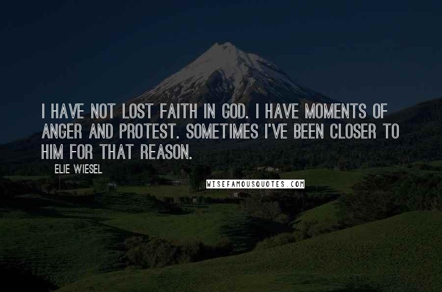 Elie Wiesel Quotes: I have not lost faith in God. I have moments of anger and protest. Sometimes I've been closer to him for that reason.