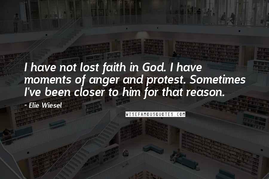 Elie Wiesel Quotes: I have not lost faith in God. I have moments of anger and protest. Sometimes I've been closer to him for that reason.