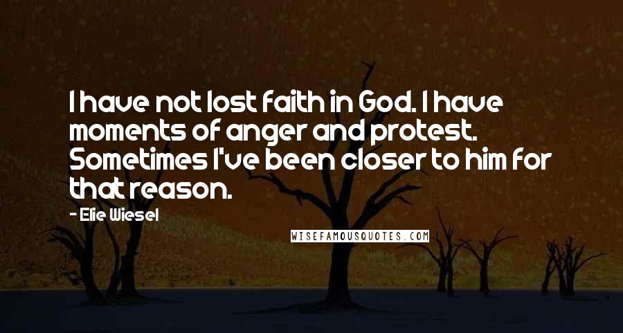 Elie Wiesel Quotes: I have not lost faith in God. I have moments of anger and protest. Sometimes I've been closer to him for that reason.