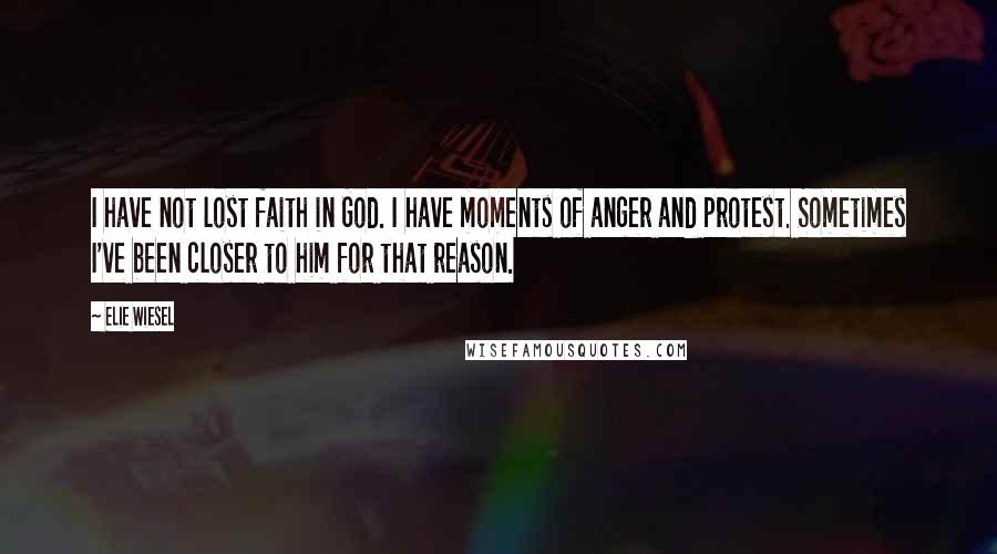 Elie Wiesel Quotes: I have not lost faith in God. I have moments of anger and protest. Sometimes I've been closer to him for that reason.