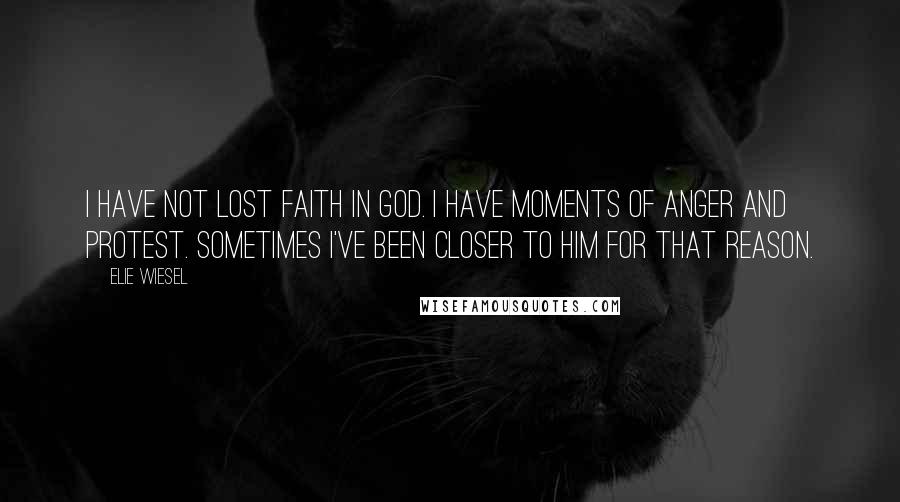 Elie Wiesel Quotes: I have not lost faith in God. I have moments of anger and protest. Sometimes I've been closer to him for that reason.