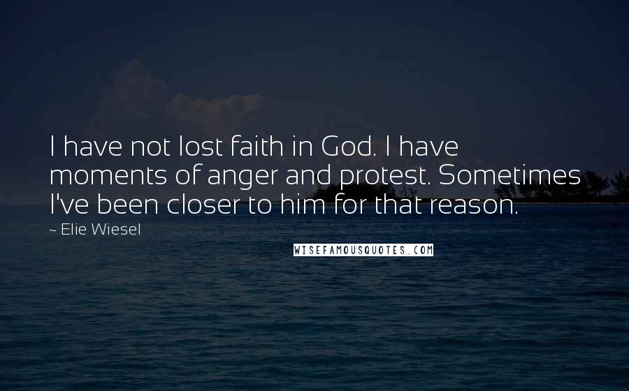Elie Wiesel Quotes: I have not lost faith in God. I have moments of anger and protest. Sometimes I've been closer to him for that reason.