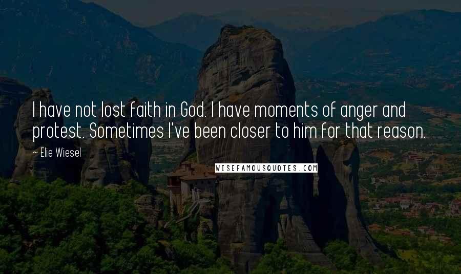 Elie Wiesel Quotes: I have not lost faith in God. I have moments of anger and protest. Sometimes I've been closer to him for that reason.