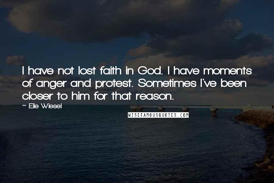 Elie Wiesel Quotes: I have not lost faith in God. I have moments of anger and protest. Sometimes I've been closer to him for that reason.