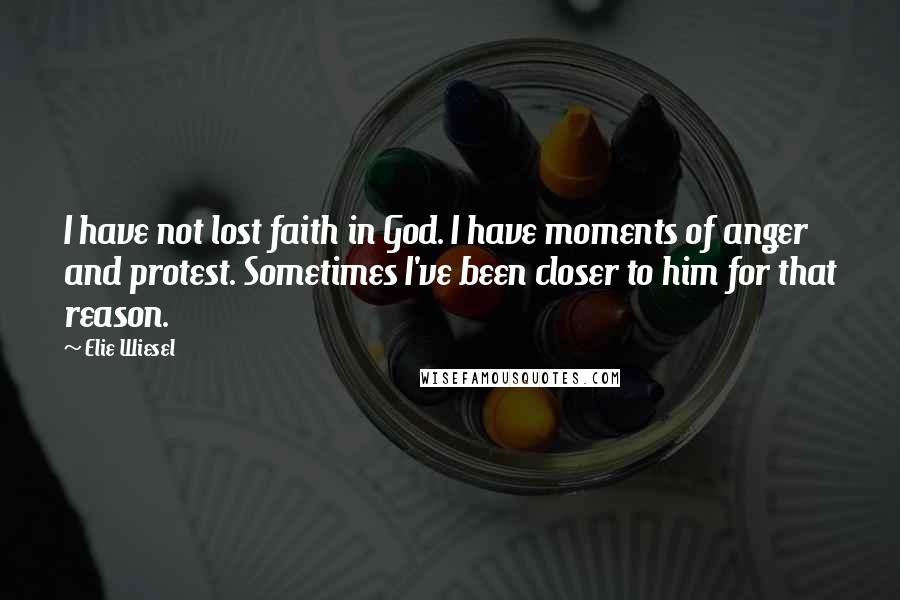 Elie Wiesel Quotes: I have not lost faith in God. I have moments of anger and protest. Sometimes I've been closer to him for that reason.