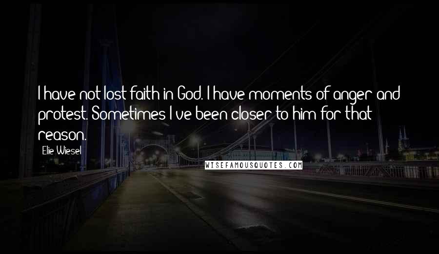 Elie Wiesel Quotes: I have not lost faith in God. I have moments of anger and protest. Sometimes I've been closer to him for that reason.