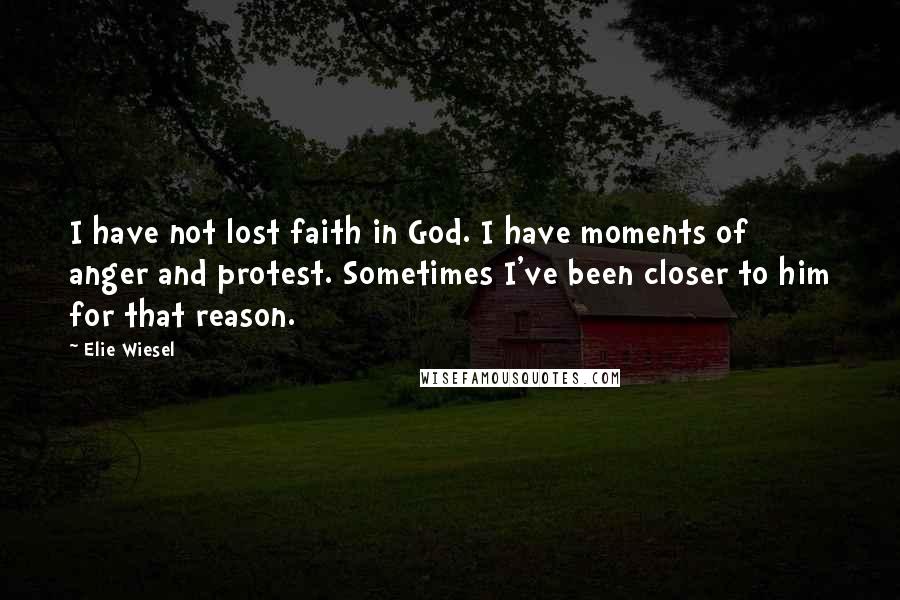 Elie Wiesel Quotes: I have not lost faith in God. I have moments of anger and protest. Sometimes I've been closer to him for that reason.