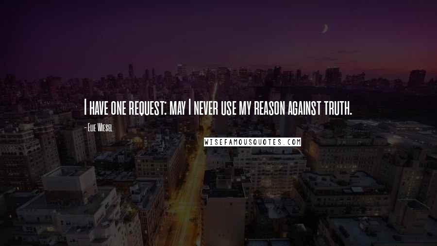 Elie Wiesel Quotes: I have one request: may I never use my reason against truth.