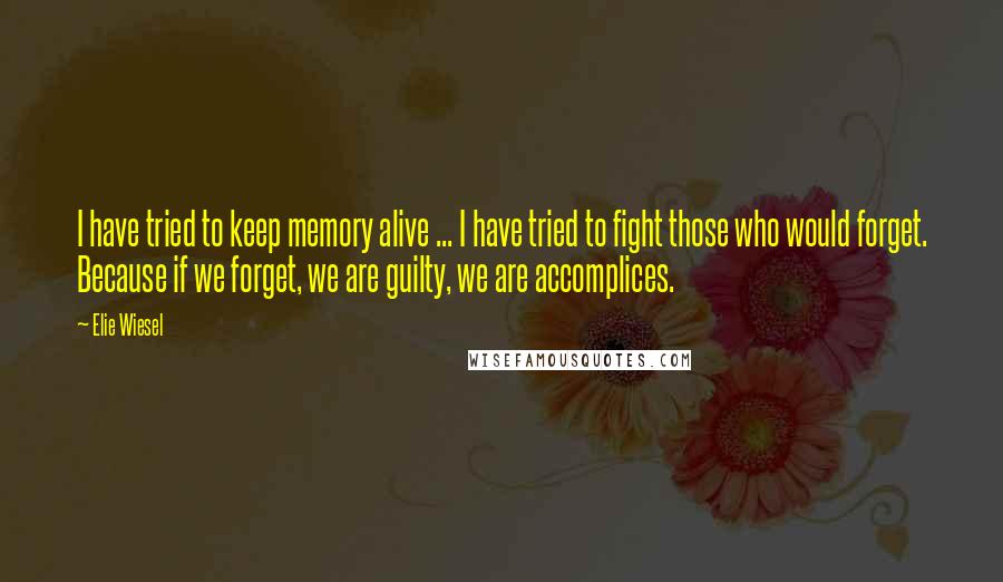 Elie Wiesel Quotes: I have tried to keep memory alive ... I have tried to fight those who would forget. Because if we forget, we are guilty, we are accomplices.