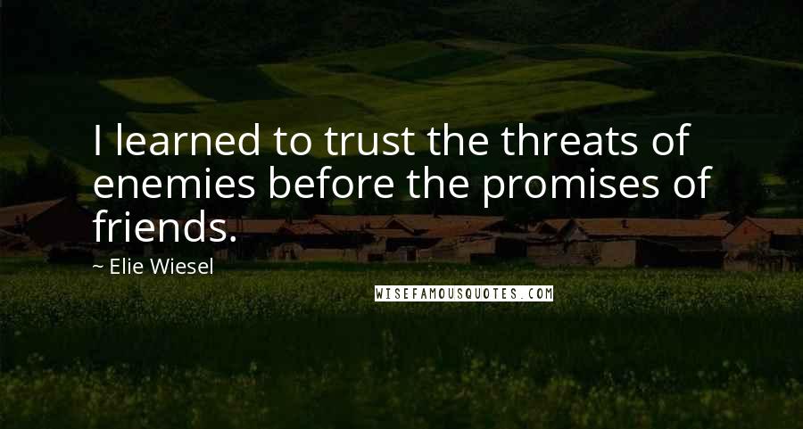 Elie Wiesel Quotes: I learned to trust the threats of enemies before the promises of friends.