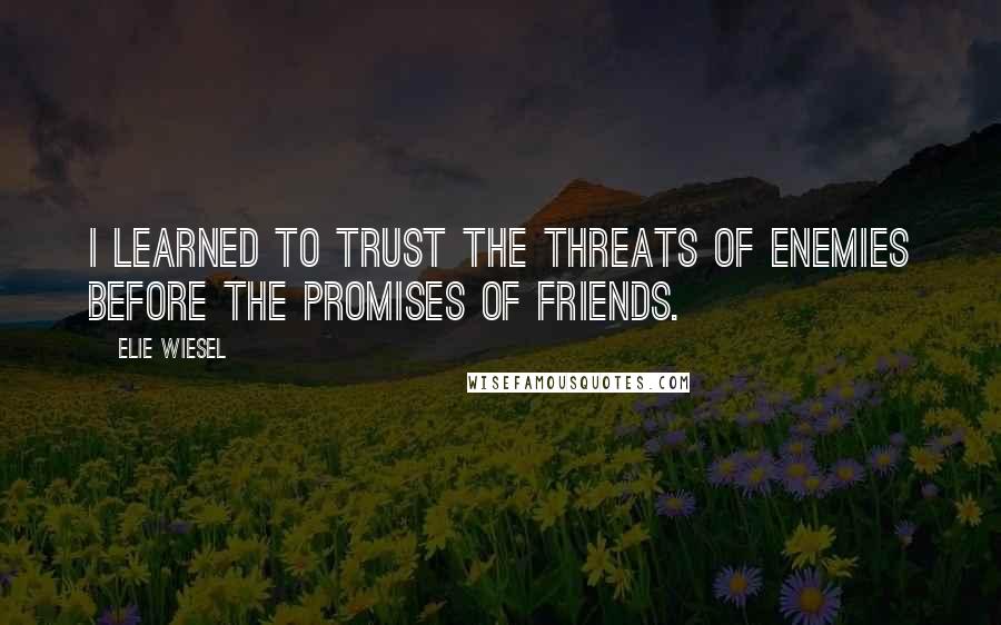 Elie Wiesel Quotes: I learned to trust the threats of enemies before the promises of friends.