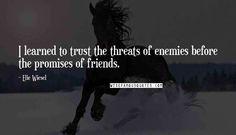 Elie Wiesel Quotes: I learned to trust the threats of enemies before the promises of friends.