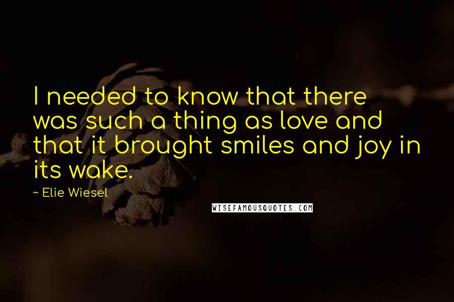 Elie Wiesel Quotes: I needed to know that there was such a thing as love and that it brought smiles and joy in its wake.