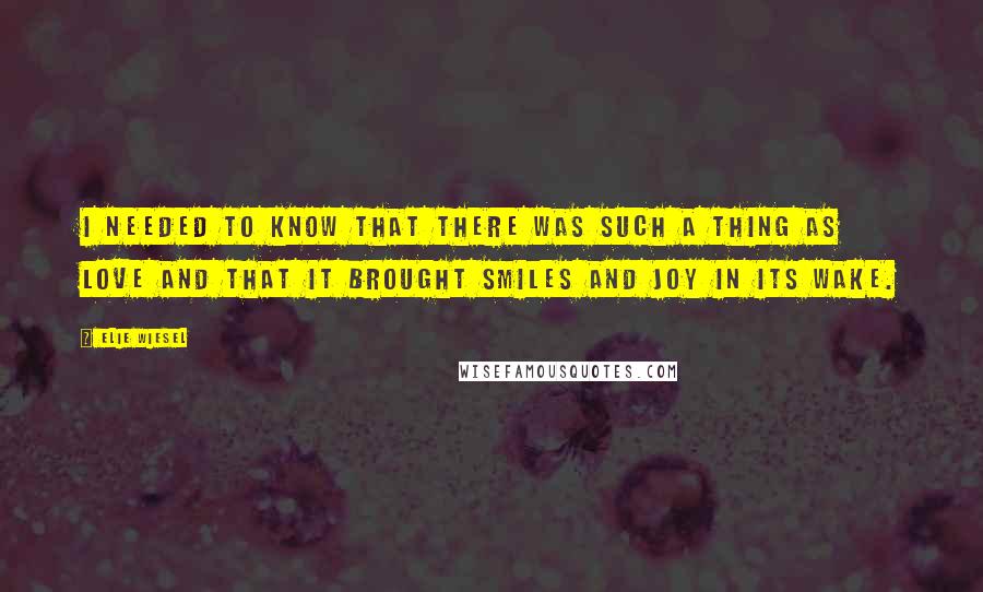 Elie Wiesel Quotes: I needed to know that there was such a thing as love and that it brought smiles and joy in its wake.