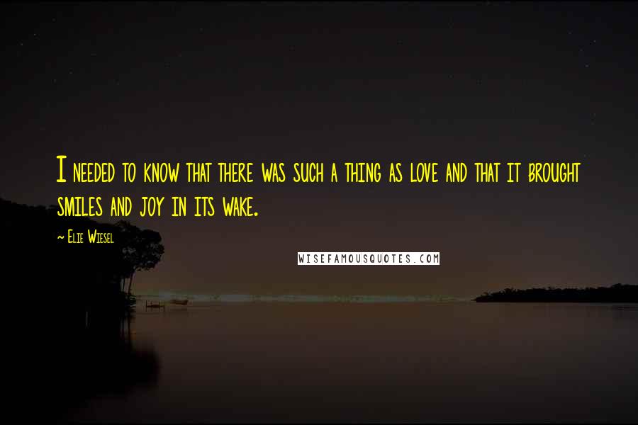 Elie Wiesel Quotes: I needed to know that there was such a thing as love and that it brought smiles and joy in its wake.