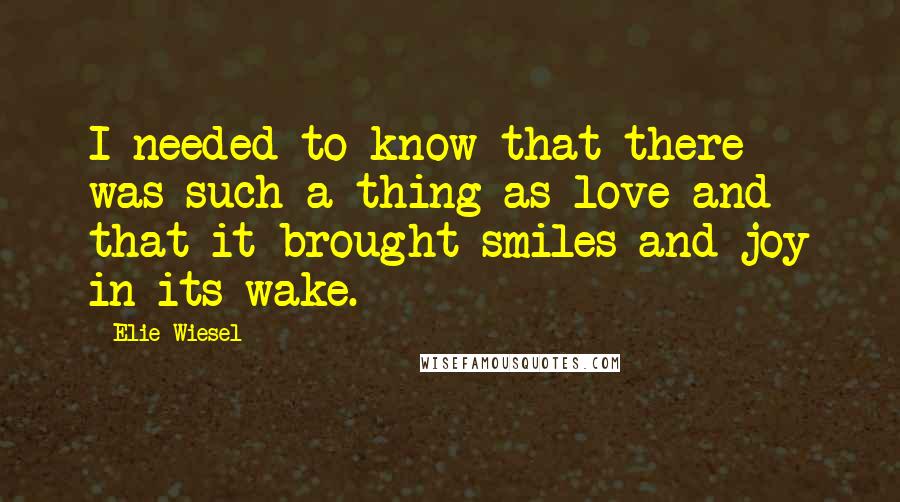 Elie Wiesel Quotes: I needed to know that there was such a thing as love and that it brought smiles and joy in its wake.