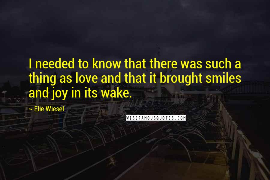 Elie Wiesel Quotes: I needed to know that there was such a thing as love and that it brought smiles and joy in its wake.