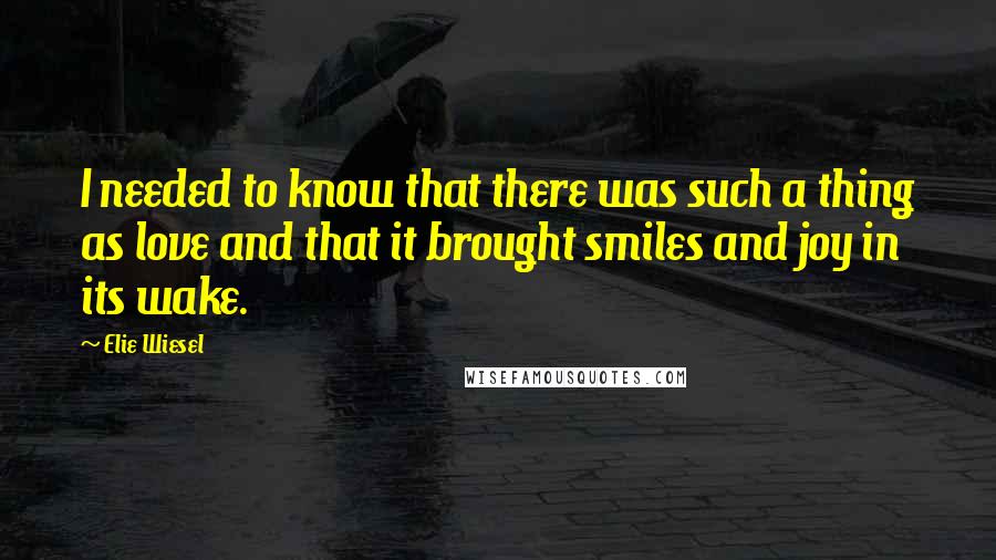 Elie Wiesel Quotes: I needed to know that there was such a thing as love and that it brought smiles and joy in its wake.