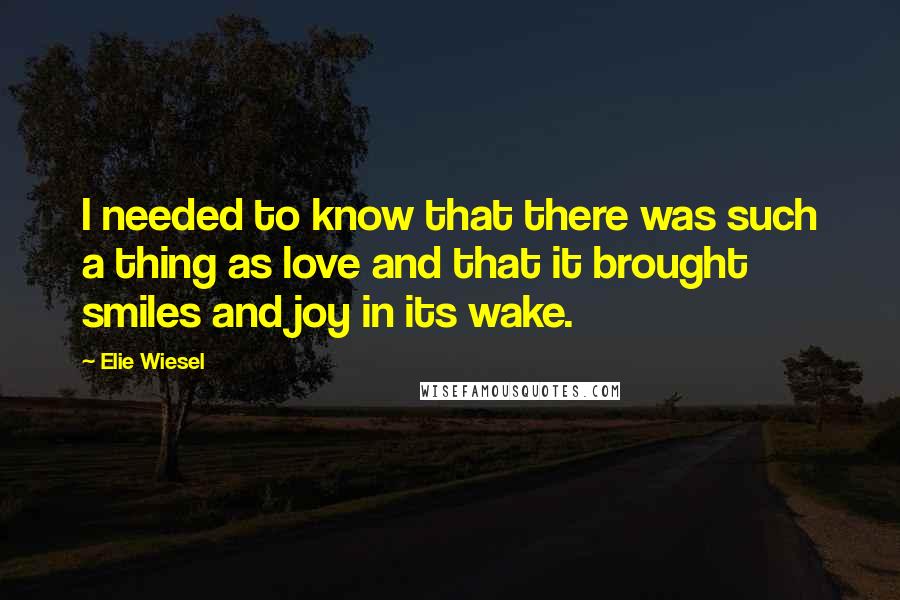 Elie Wiesel Quotes: I needed to know that there was such a thing as love and that it brought smiles and joy in its wake.