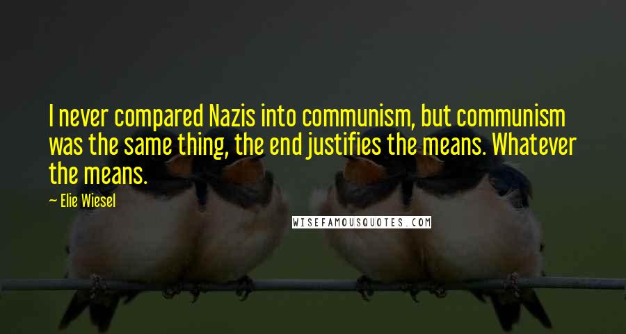 Elie Wiesel Quotes: I never compared Nazis into communism, but communism was the same thing, the end justifies the means. Whatever the means.