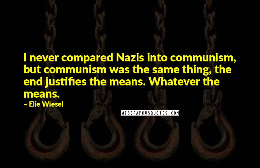 Elie Wiesel Quotes: I never compared Nazis into communism, but communism was the same thing, the end justifies the means. Whatever the means.