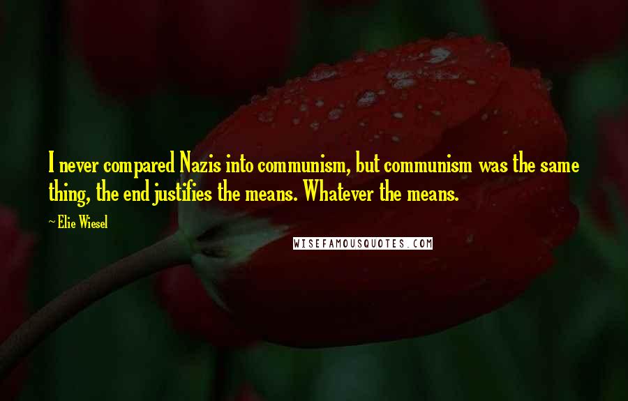 Elie Wiesel Quotes: I never compared Nazis into communism, but communism was the same thing, the end justifies the means. Whatever the means.