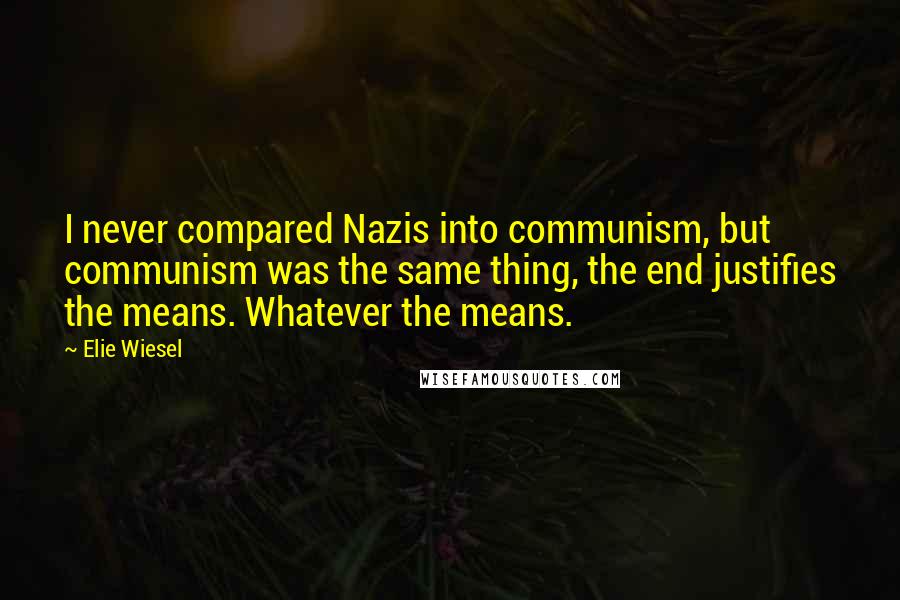 Elie Wiesel Quotes: I never compared Nazis into communism, but communism was the same thing, the end justifies the means. Whatever the means.
