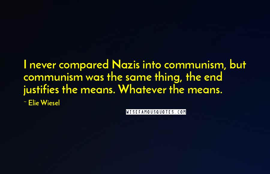 Elie Wiesel Quotes: I never compared Nazis into communism, but communism was the same thing, the end justifies the means. Whatever the means.