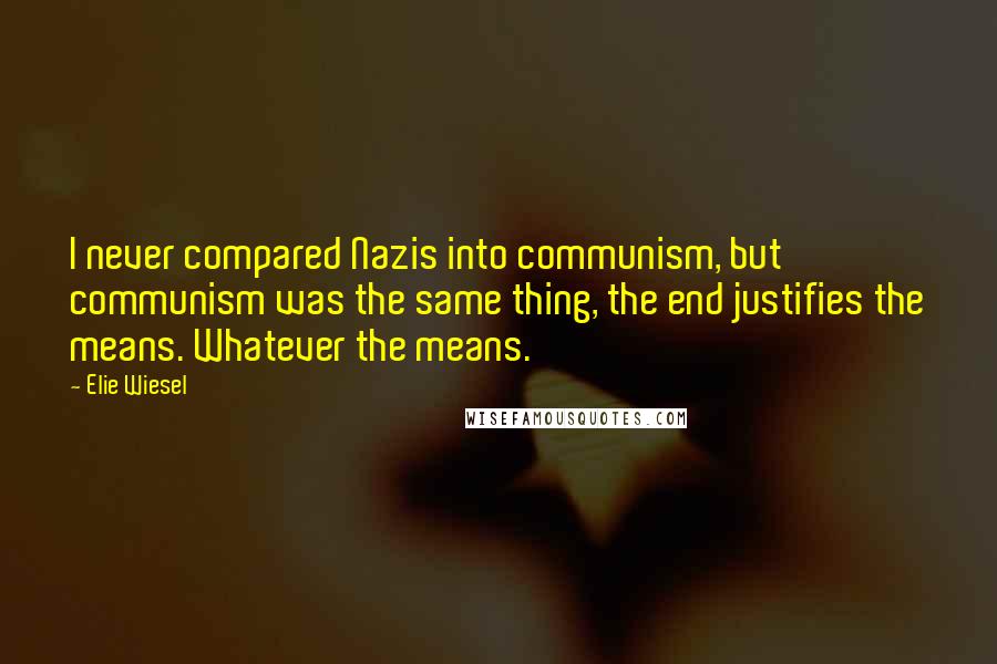 Elie Wiesel Quotes: I never compared Nazis into communism, but communism was the same thing, the end justifies the means. Whatever the means.