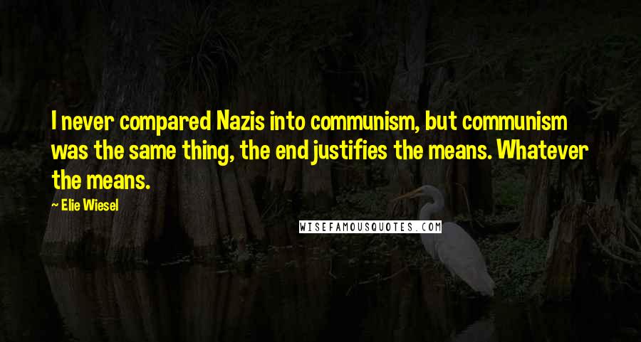 Elie Wiesel Quotes: I never compared Nazis into communism, but communism was the same thing, the end justifies the means. Whatever the means.