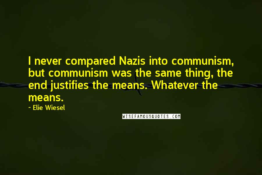 Elie Wiesel Quotes: I never compared Nazis into communism, but communism was the same thing, the end justifies the means. Whatever the means.