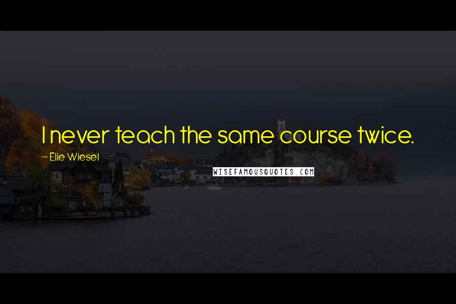Elie Wiesel Quotes: I never teach the same course twice.