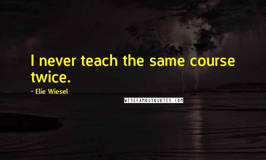 Elie Wiesel Quotes: I never teach the same course twice.