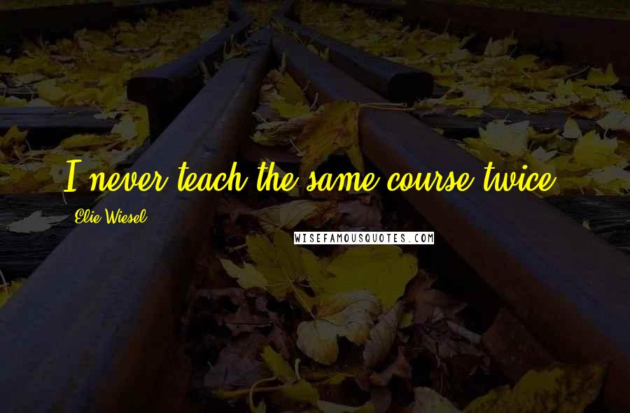 Elie Wiesel Quotes: I never teach the same course twice.