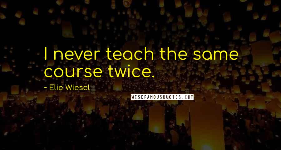 Elie Wiesel Quotes: I never teach the same course twice.