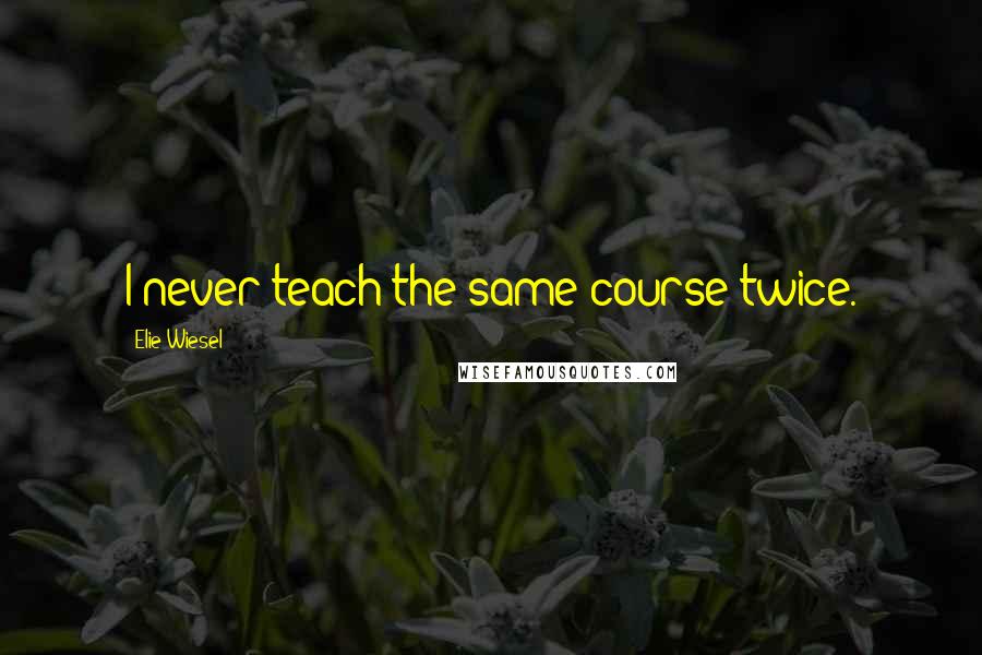 Elie Wiesel Quotes: I never teach the same course twice.