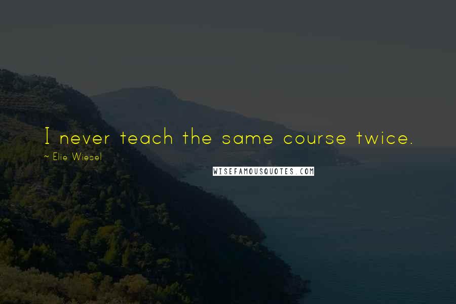 Elie Wiesel Quotes: I never teach the same course twice.