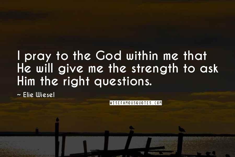 Elie Wiesel Quotes: I pray to the God within me that He will give me the strength to ask Him the right questions.