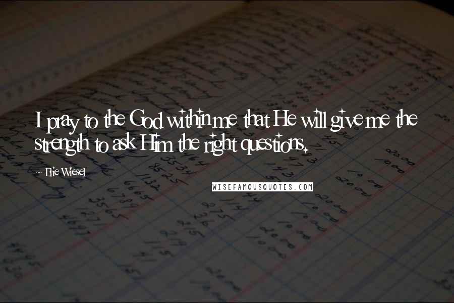 Elie Wiesel Quotes: I pray to the God within me that He will give me the strength to ask Him the right questions.