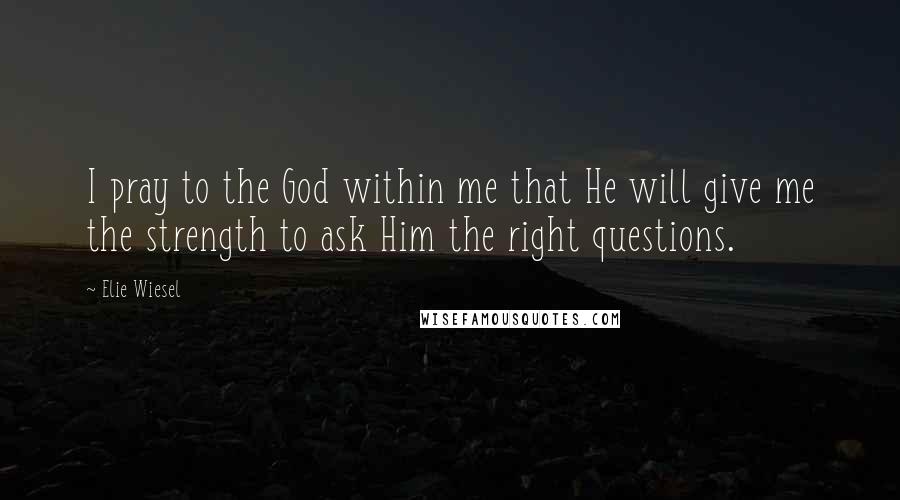 Elie Wiesel Quotes: I pray to the God within me that He will give me the strength to ask Him the right questions.