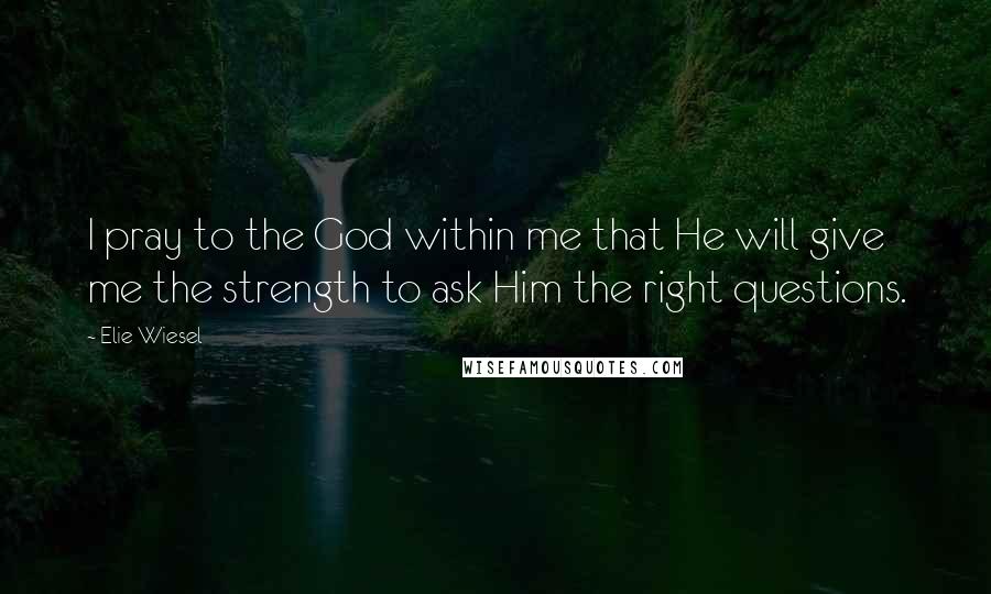 Elie Wiesel Quotes: I pray to the God within me that He will give me the strength to ask Him the right questions.