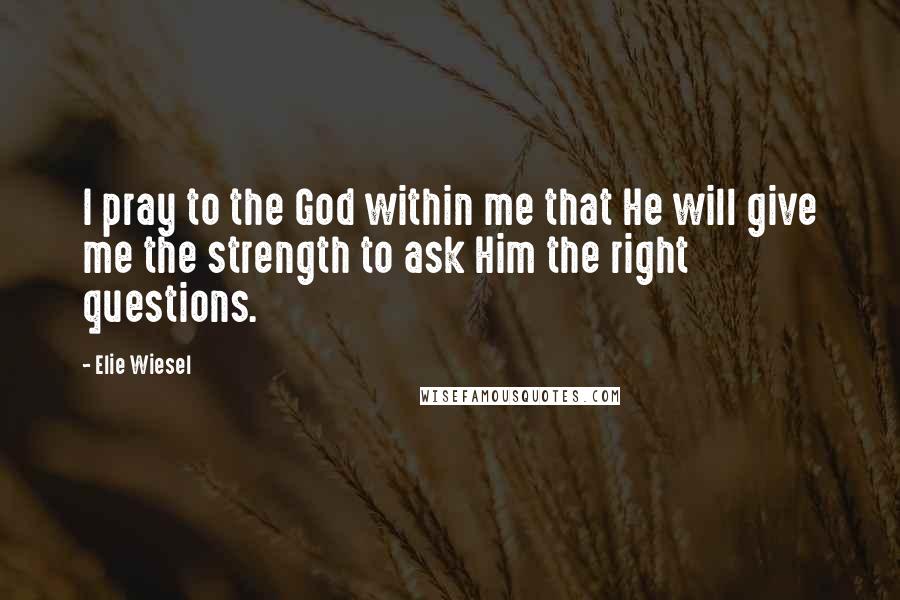 Elie Wiesel Quotes: I pray to the God within me that He will give me the strength to ask Him the right questions.