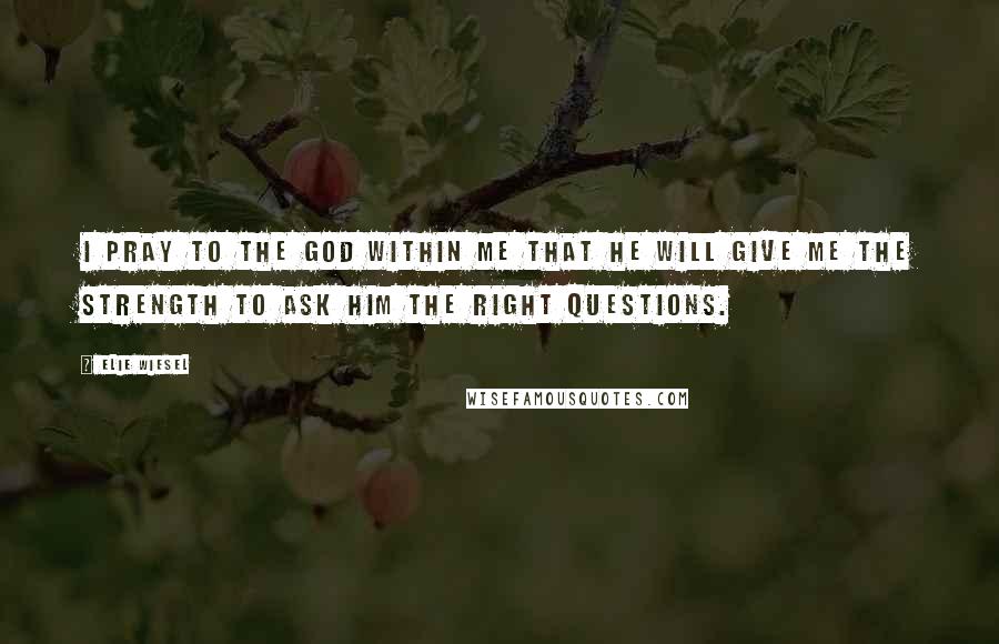 Elie Wiesel Quotes: I pray to the God within me that He will give me the strength to ask Him the right questions.