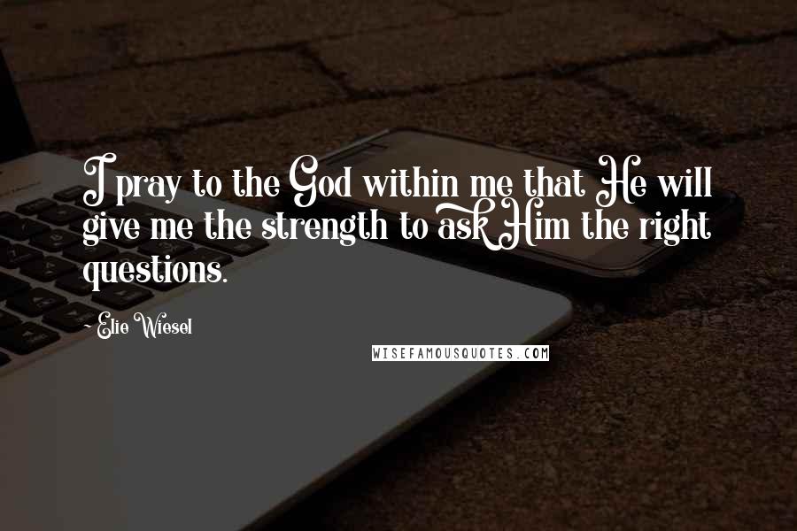 Elie Wiesel Quotes: I pray to the God within me that He will give me the strength to ask Him the right questions.