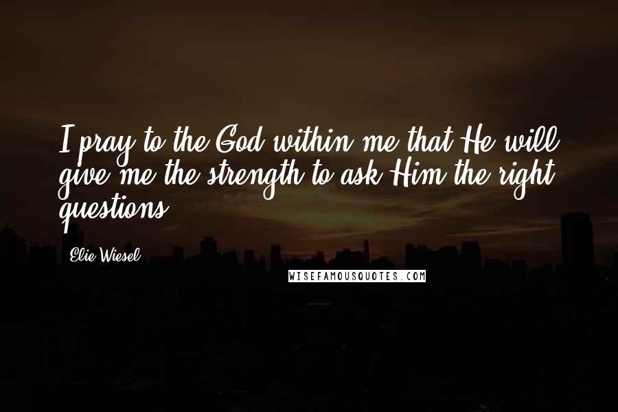 Elie Wiesel Quotes: I pray to the God within me that He will give me the strength to ask Him the right questions.