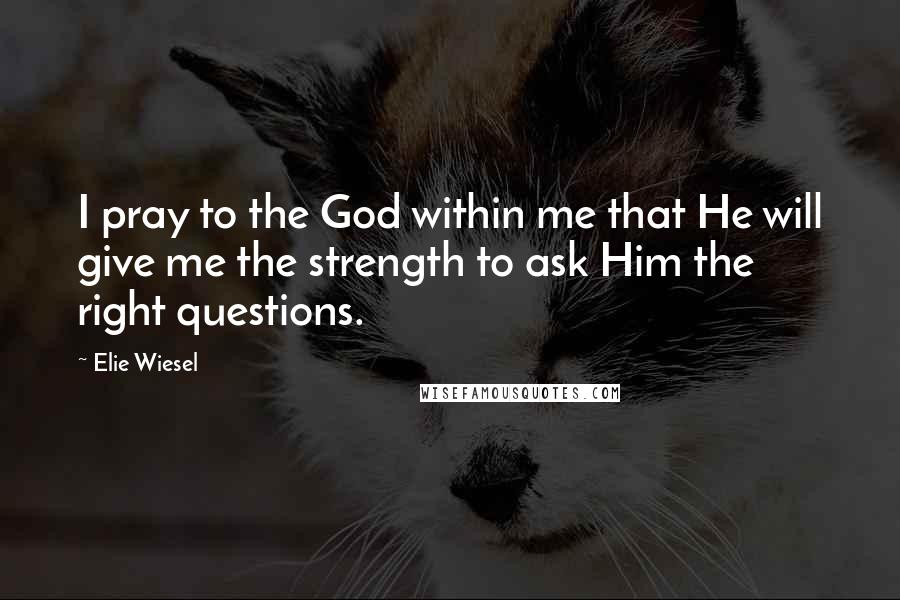 Elie Wiesel Quotes: I pray to the God within me that He will give me the strength to ask Him the right questions.