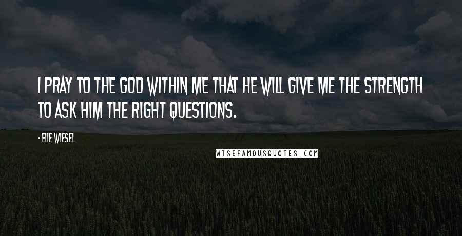 Elie Wiesel Quotes: I pray to the God within me that He will give me the strength to ask Him the right questions.