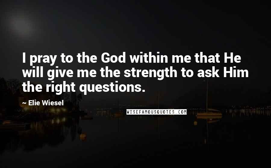 Elie Wiesel Quotes: I pray to the God within me that He will give me the strength to ask Him the right questions.