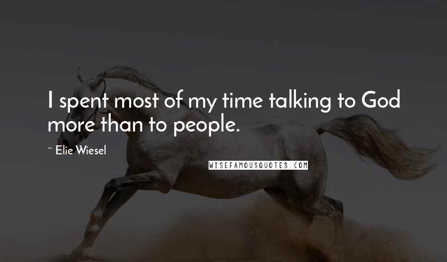 Elie Wiesel Quotes: I spent most of my time talking to God more than to people.