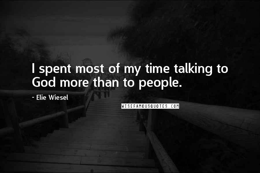 Elie Wiesel Quotes: I spent most of my time talking to God more than to people.